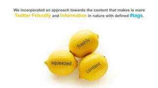 We incorporated an approach towards the content that makes is more
Twitter Friendly and Informative in nature with defined #tags.

 