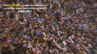 Over 4,00,000 people are reached on
a monthly basis due to the combined
digital effort.

 