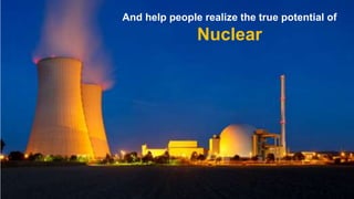 And help people realize the true potential of

Nuclear

 