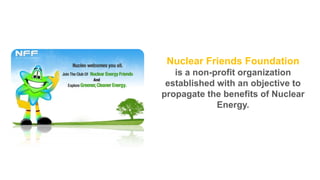 Nuclear Friends Foundation
is a non-profit organization
established with an objective to
propagate the benefits of Nuclear
Energy.

 