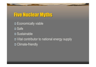 Five Nuclear Myths
 Economically viable
 Safe
 Sustainable
 Vital contributor to national energy supply
 Climate-friendly
 