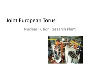 Joint European Torus
       Nuclear Fusion Research Plant
 