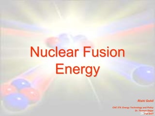 Nuclear Fusion
Energy
Rishi Gohil
ChE 379: Energy Technology and Policy
Dr. Thomas Edgar
Fall 2007
 