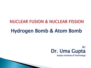 Hydrogen Bomb & Atom Bomb
By:
Dr. Uma Gupta
Kanpur Institute of Technology
 