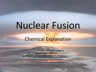 Nuclear Fusion Chemical Explanation David Olson – Pat Lee 