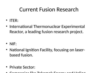 Current Fusion Research
• ITER:
• International Thermonuclear Experimental
Reactor, a leading fusion research project.
• NIF:
• National Ignition Facility, focusing on laser-
based fusion.
• Private Sector:
 