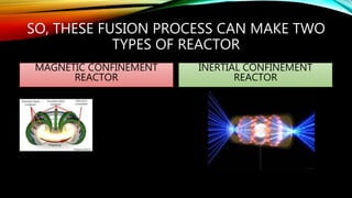SO, THESE FUSION PROCESS CAN MAKE TWO
TYPES OF REACTOR
MAGNETIC CONFINEMENT
REACTOR
INERTIAL CONFINEMENT
REACTOR
 
