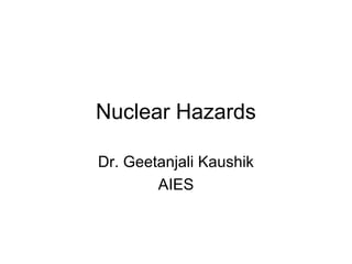 Nuclear Hazards
Dr. Geetanjali Kaushik
AIES
 