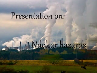 Presentation on:
Nuclear hazards
 