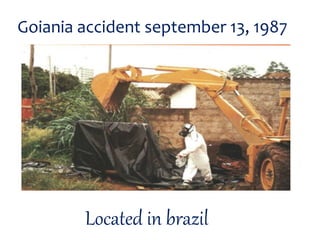 Goiania accident september 13, 1987
Located in brazil
 