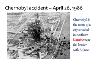 Chernobyl accident – April 26, 1986
Chernobyl, is
the name of a
city situated
in northern
Ukraine near
the border
with Belarus.
 