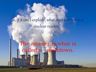 So, if it can't explode, what does happen in a
nuclear reactor?
The answer is what is
called a meltdown.
 