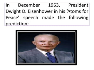 In December 1953, President
Dwight D. Eisenhower in his ‘Atoms for
Peace’ speech made the following
prediction:
 
