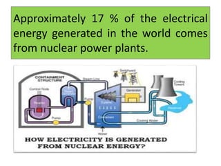 Approximately 17 % of the electrical
energy generated in the world comes
from nuclear power plants.
 