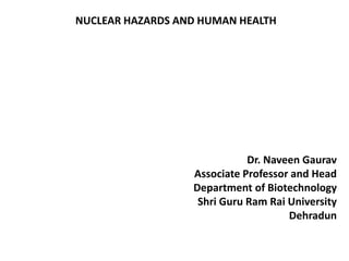 NUCLEAR HAZARDS AND HUMAN HEALTH
Dr. Naveen Gaurav
Associate Professor and Head
Department of Biotechnology
Shri Guru Ram Rai University
Dehradun
 