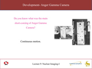 Development- Anger Gamma Camera
Lecture 9: Nuclear Imaging-I
Do you know what was the main
short-coming of Anger Gamma
Camera?
Continuous motion.
 