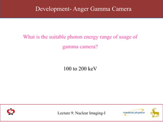 Development- Anger Gamma Camera
Lecture 9: Nuclear Imaging-I
What is the suitable photon energy range of usage of
gamma camera?
100 to 200 keV
 