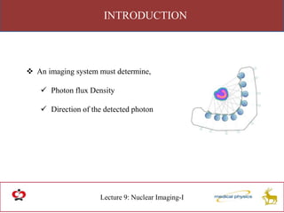 INTRODUCTION
Lecture 9: Nuclear Imaging-I
 An imaging system must determine,
 Photon flux Density
 Direction of the detected photon
 
