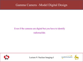 Gamma Camera –Model Digital Design
Lecture 9: Nuclear Imaging-I
Even if the cameras are digital but you have to identify
radionuclide.
 