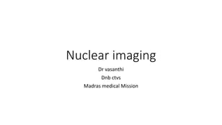 Nuclear imaging
Dr vasanthi
Dnb ctvs
Madras medical Mission
 