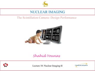 Lecture 10: Nuclear Imaging-II
Shahid Younas
NUCLEAR IMAGING
The Scintillation Camera- Design Performance
 
