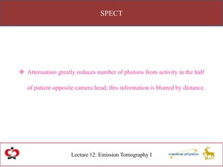 SPECT
Lecture 12: Emission Tomography I
 Attenuation greatly reduces number of photons from activity in the half
of patient opposite camera head; this information is blurred by distance.
 
