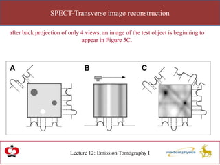 SPECT-Transverse image reconstruction
Lecture 12: Emission Tomography I
after back projection of only 4 views, an image of the test object is beginning to
appear in Figure 5C.
 