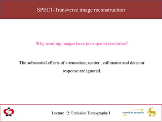 SPECT-Transverse image reconstruction
Lecture 12: Emission Tomography I
Why resulting images have poor spatial resolution?
The substantial effects of attenuation, scatter , collimator and detector
response are ignored.
 
