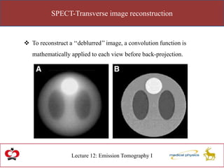 SPECT-Transverse image reconstruction
Lecture 12: Emission Tomography I
 To reconstruct a ‘‘deblurred’’ image, a convolution function is
mathematically applied to each view before back-projection.
 