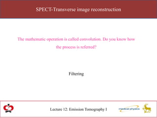 SPECT-Transverse image reconstruction
Lecture 12: Emission Tomography I
The mathematic operation is called convolution. Do you know how
the process is referred?
Filtering
 