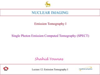 Lecture 12: Emission Tomography I
Shahid Younas
NUCLEAR IMAGING
Emission Tomography I
Single Photon Emission Computed Tomography (SPECT)
 