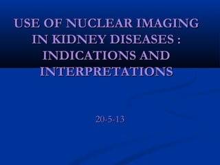 USE OF NUCLEAR IMAGING
IN KIDNEY DISEASES :
INDICATIONS AND
INTERPRETATIONS

20-5-13

 