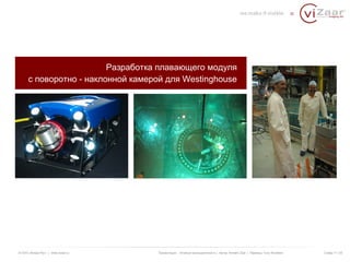 Разработка плавающего модуля 
с поворотно - наклонной камерой для Westinghouse 
© ООО «Визар Рус» | www.vizaar.ru Презентация : Атомная промышленность | Автор: Kersten Zaar | Перевод: Yuriy Bondarev Слайд 11 / 25 
 