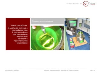 Новая разработка: 
Уникальная система с 
ультрафиолетово 
й подсветкой для 
дистанционного 
визуального 
контроля с 
проникающими 
веществами 
Пример использования 
© ООО «Визар Рус» | www.vizaar.ru Презентация : Атомная промышленность | Автор: Kersten Zaar | Перевод: Yuriy Bondarev Слайд 21 / 25 
 