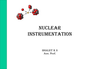NUCLEAR
INSTRUMENTATION
SHALET K S
Asst. Prof.
 