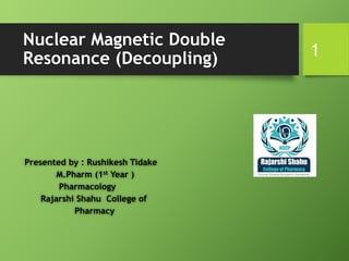 Nuclear Magnetic Double
Resonance (Decoupling)
Presented by : Rushikesh Tidake
M.Pharm (1st Year )
Pharmacology
Rajarshi Shahu College of
Pharmacy
1
 