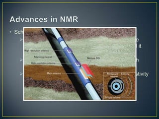 • Schlumberger MRX eXpert
     Contains multiple antennae that enable multiple
       depths-of-investigation over a broad range and it
       has a magnetic field gradient
     Eliminates the need for multiple passes through
       zones of interest
     Suitable for carbonate formations and low-resistivity
       pay zones
 