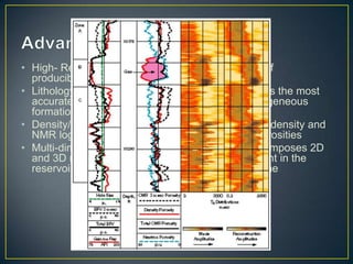 • High- Resolution NMR- allows for the evaluation of
  producibility of thinly laminated beds
• Lithology Independent NMR Total Porosity- NMR is the most
  accurate tool for measuring the porosity of heterogeneous
  formations
• Density/ Magnetic-Resonance Method- combines density and
  NMR log to predict gas-bearing formation total porosities
• Multi-dimensional NMR Fluid Characterization- composes 2D
  and 3D maps used to visually identify fluids present in the
  reservoir on the basis of contrasts in relaxation time
 