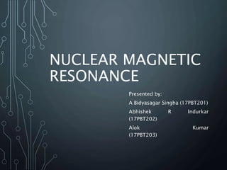 NUCLEAR MAGNETIC
RESONANCE
Presented by:
A Bidyasagar Singha (17PBT201)
Abhishek R Indurkar
(17PBT202)
Alok Kumar
(17PBT203)
 