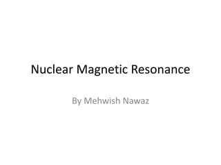 Nuclear Magnetic Resonance
By Mehwish Nawaz
 