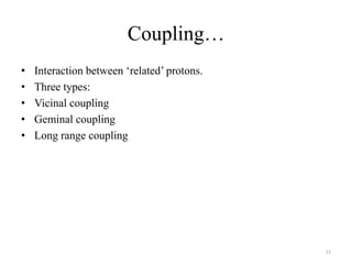 Coupling…
•   Interaction between „related‟ protons.
•   Three types:
•   Vicinal coupling
•   Geminal coupling
•   Long range coupling




                                             35
 