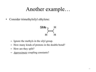 Another example…
• Consider trimethylsilyl ethylene:

                              SiMe 3      H

                                  H       H
   –   Ignore the methyls in the silyl group.
   –   How many kinds of protons in the double bond?
   –   How are they split?
   –   Approximate coupling constants?




                                                       47
 
