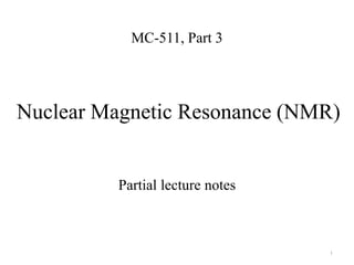 MC-511, Part 3




Nuclear Magnetic Resonance (NMR)


          Partial lecture notes



                                  1
 