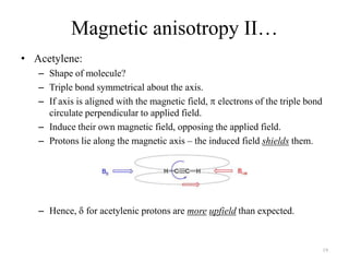 Magnetic anisotropy II…
• Acetylene:
   – Shape of molecule?
   – Triple bond symmetrical about the axis.
   – If axis is ...