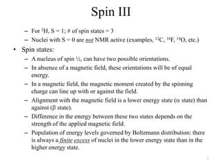 Spin III
   – For 2H, S = 1; # of spin states = 3
   – Nuclei with S = 0 are not NMR active (examples, 12C, 18F, 18O, etc....