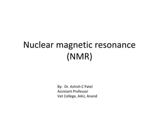 Nuclear magnetic resonance
(NMR)
By: Dr. Ashish C Patel
Assistant Professor
Vet College, AAU, Anand
 