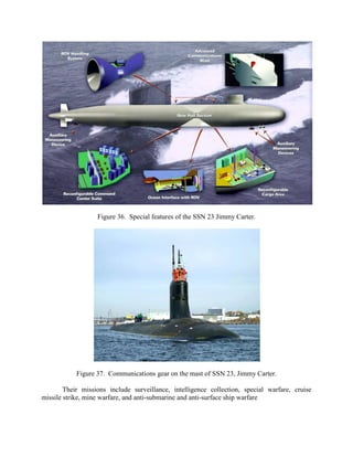 Figure 36. Special features of the SSN 23 Jimmy Carter.

Figure 37. Communications gear on the mast of SSN 23, Jimmy Carter.
Their missions include surveillance, intelligence collection, special warfare, cruise
missile strike, mine warfare, and anti-submarine and anti-surface ship warfare

 