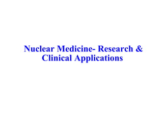 Nuclear Medicine- Research &
Clinical Applications
 