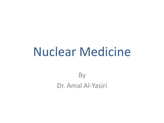 Nuclear Medicine
By
Dr. Amal Al-Yasiri
 