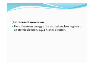(b) Internal Conversion
 Here the excess energy of an excited nucleus is given to
an atomic electron, e.g. a K-shell electron.
 